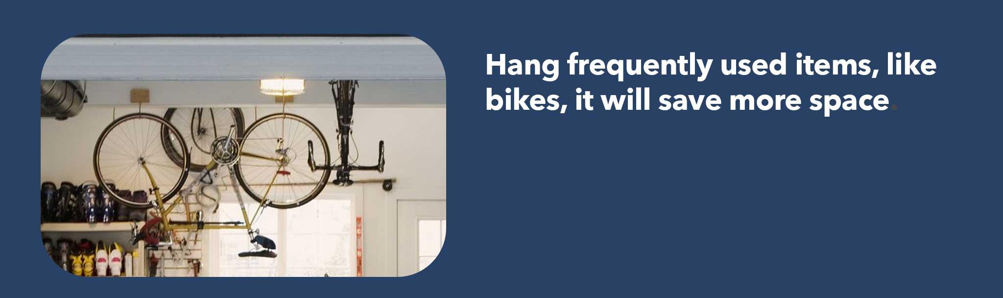 Hang frequently used items, like bikes, it will save more space.