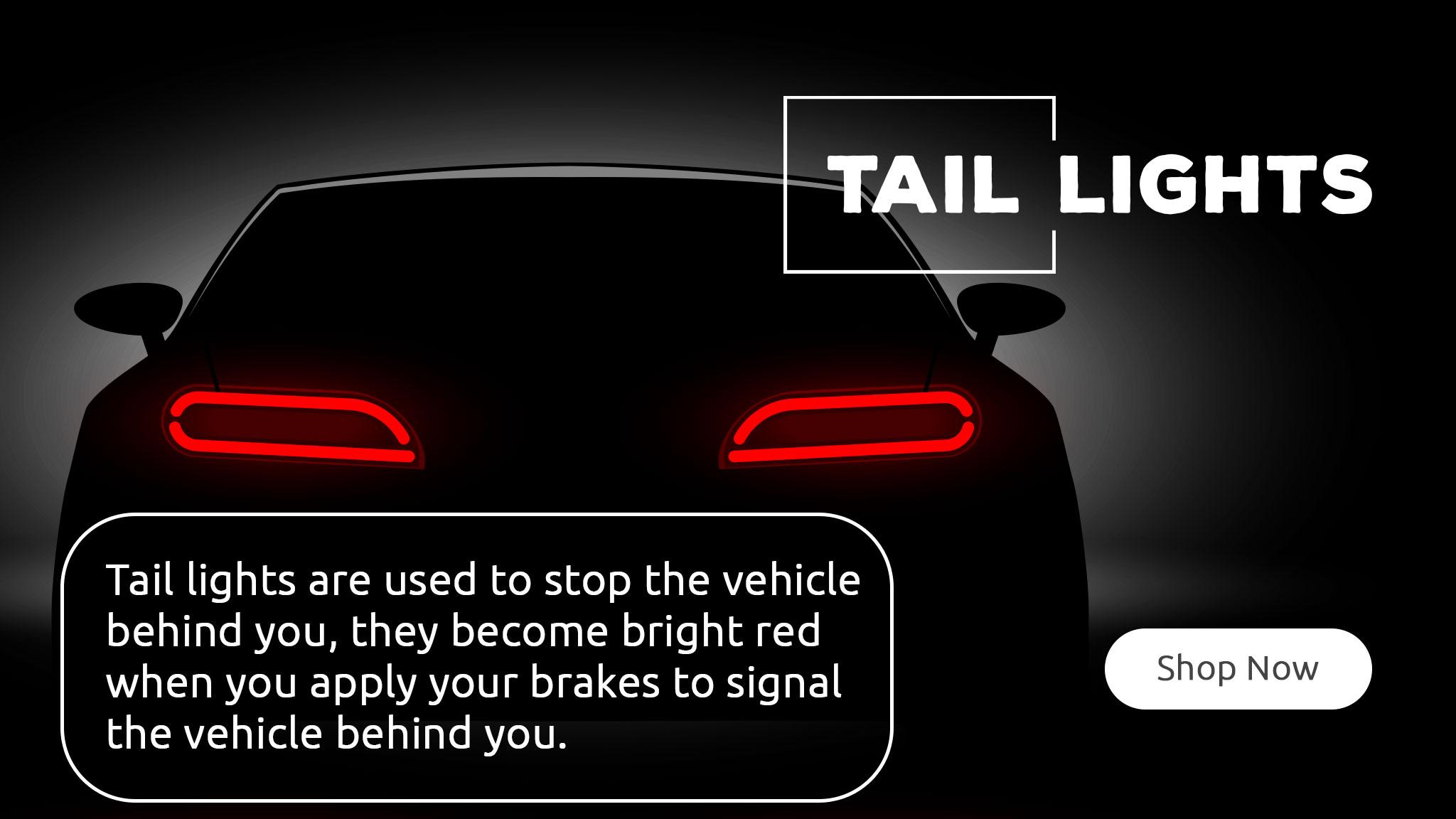 Tail lights are used to stop the vehicle behind you, they become bright red when you apply your brakes to signal the vehicle behind you.