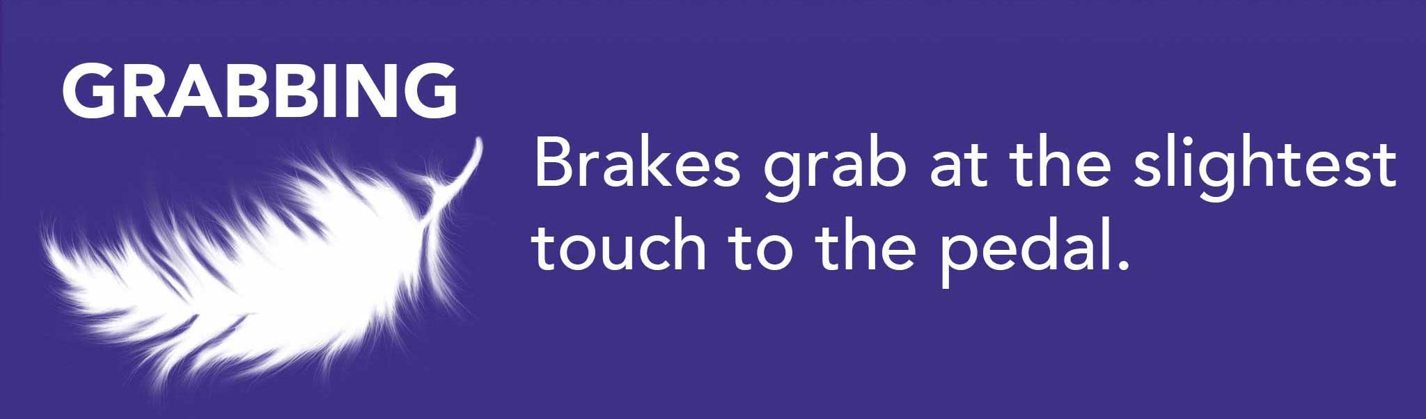 Brakes grab at the slightest touch to the pedal.