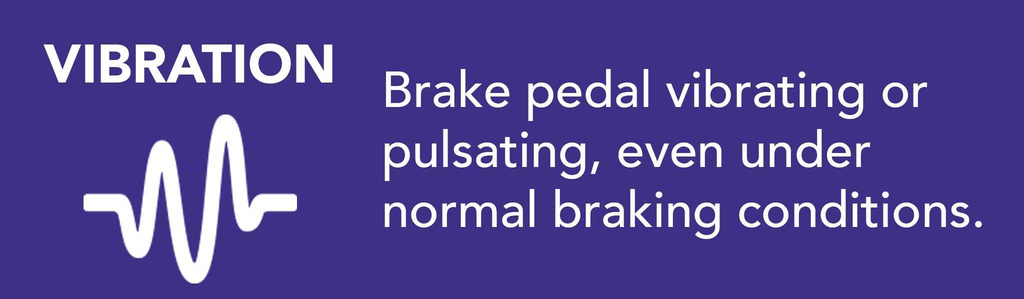 Brake pedal vibrating or pulsating, even under normal braking conditions.