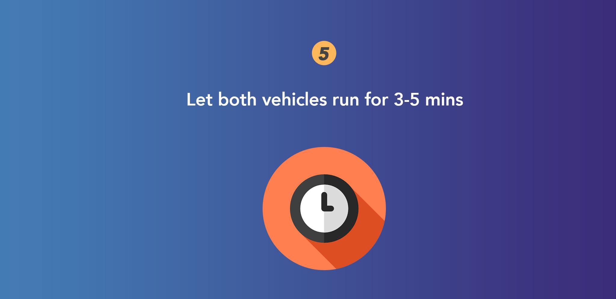 Let both vehicles run for 3-5 mins