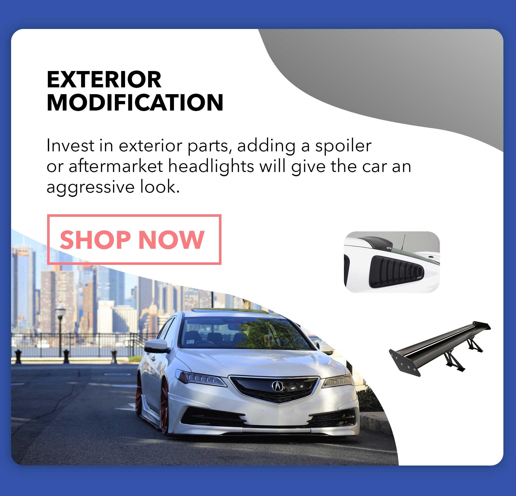 Invest in Exterior parts, adding a spoiler or aftermarket headlights will give the car an aggressive look.