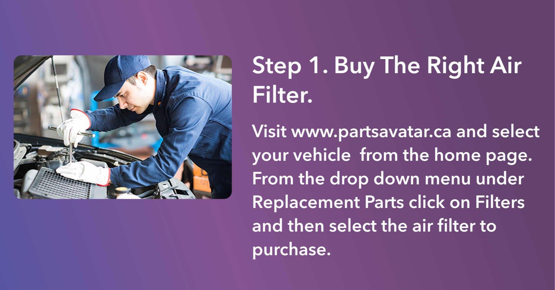 Visit www.partsavatar.ca and select your vehicle  from the home page. From the drop down menu under Replacement Parts click on Filters and then select the air filter to purchase.