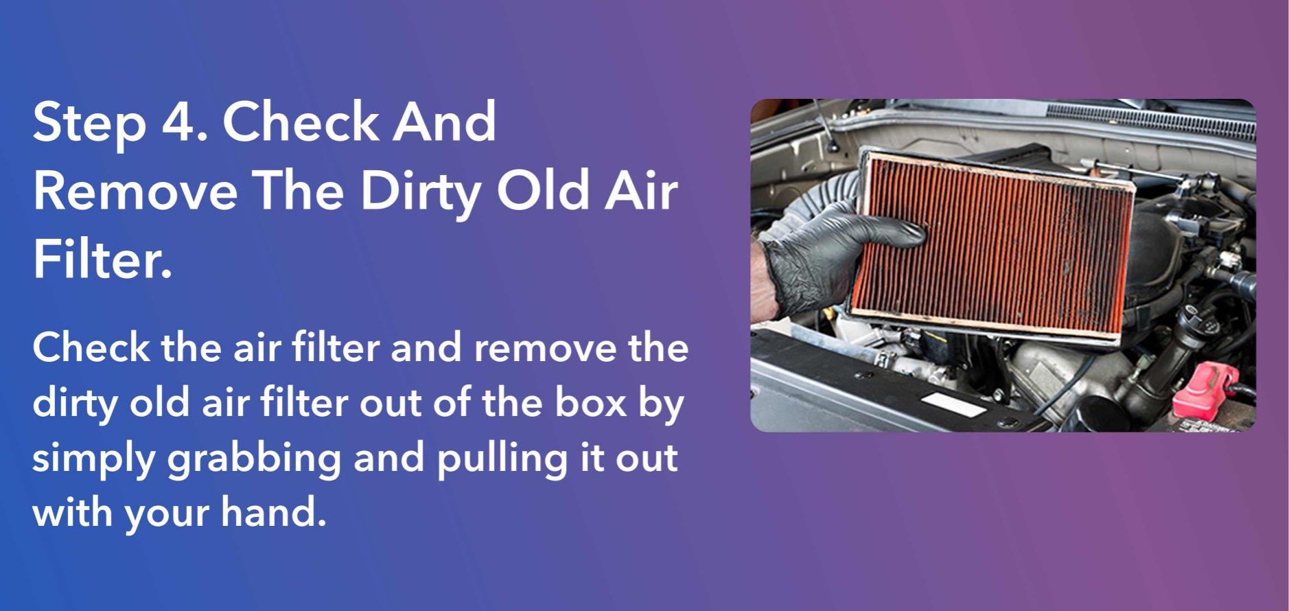 Check the air filter and remove the dirty old air filter out of the box by simply grabbing and pulling it out with your hand.