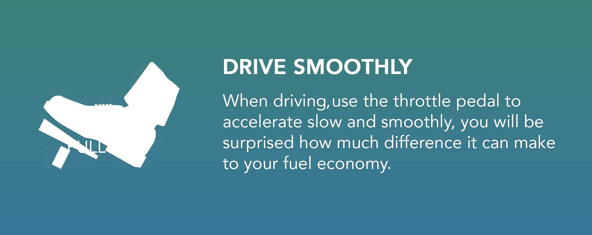 When driving use the throttle pedal to accelerate slow and smoothly, you will be surprised how much difference it can make to your fuel economy.