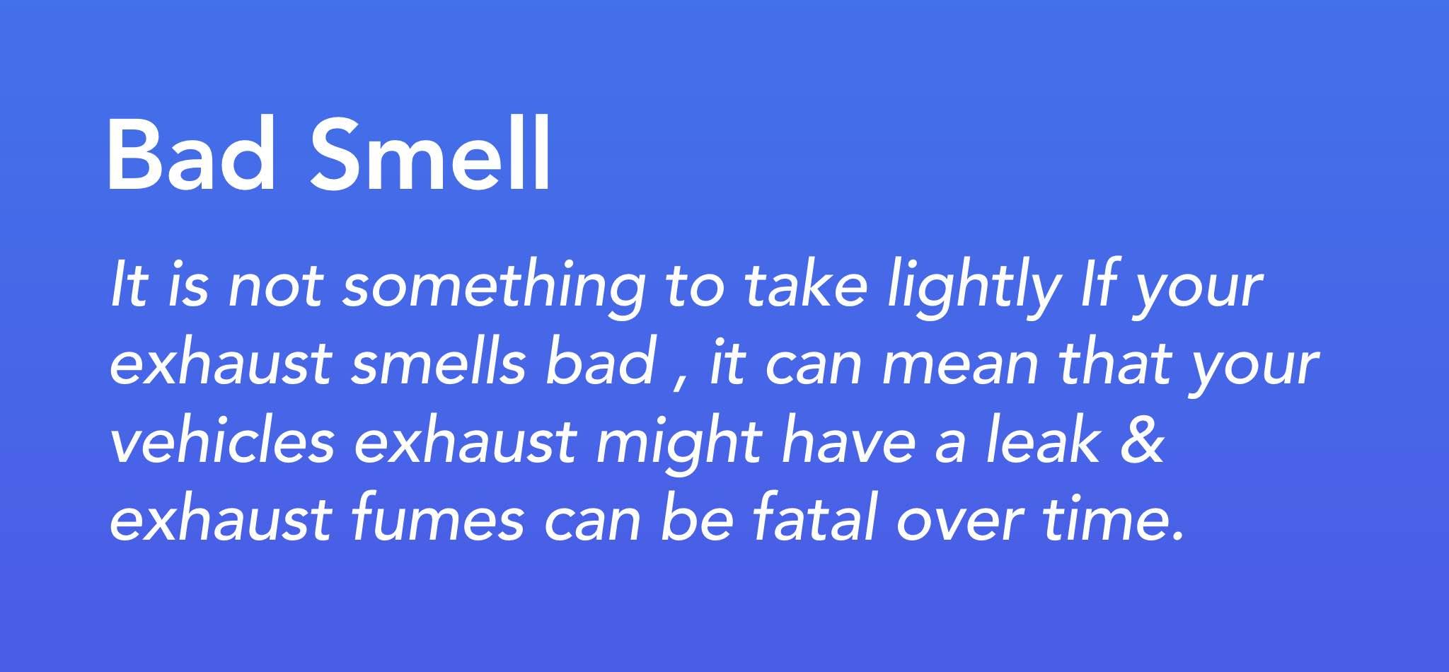 It is not something to take lightly if your exhaust smells bad, it can mean that your vehicle's exhaust might have a leak & exhaust fumes can be fatal over time.
