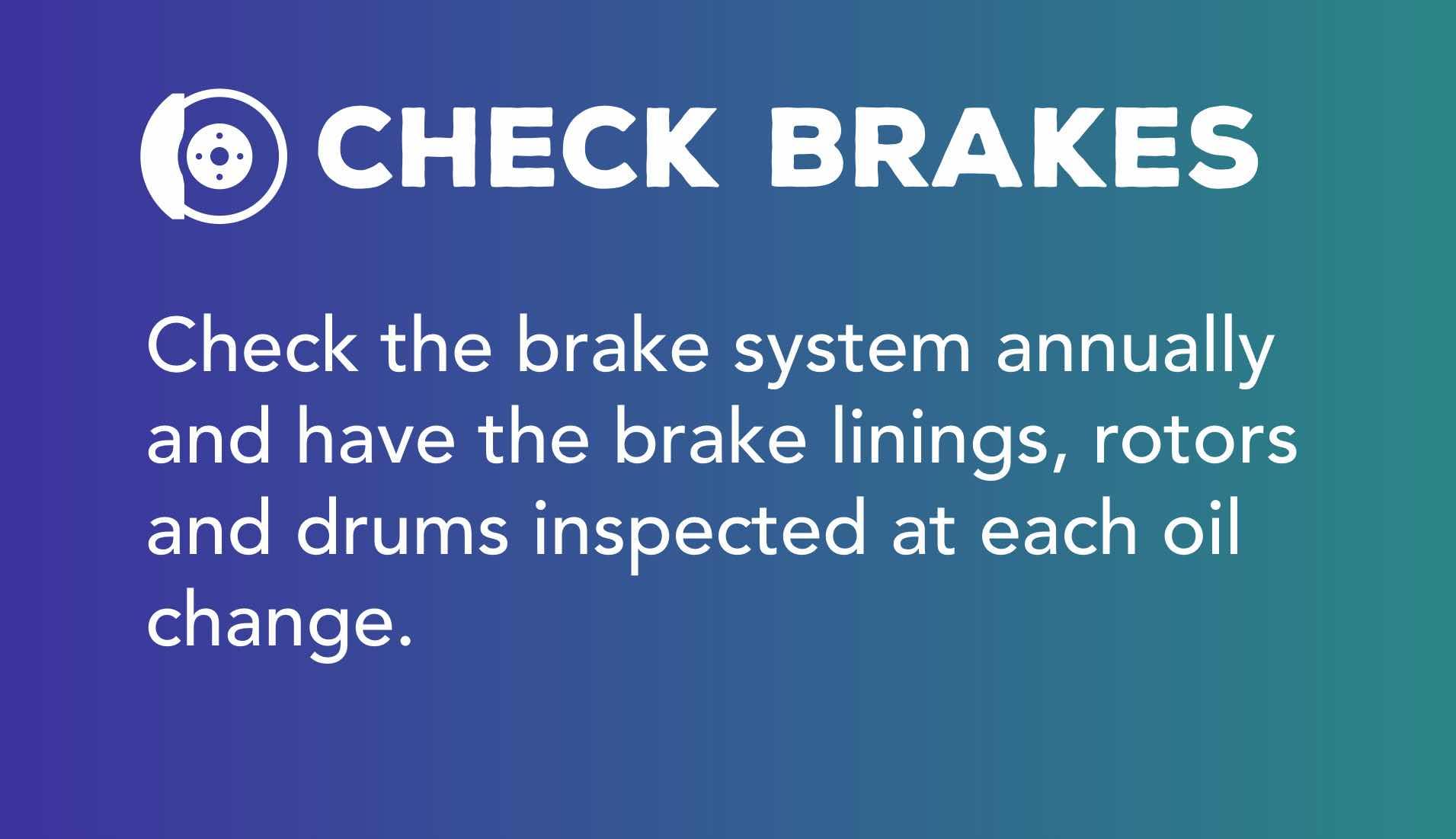 Check the brake system annually and have the brake linings, rotors and drums inspected at each oil change.